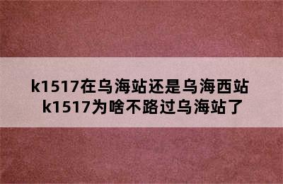 k1517在乌海站还是乌海西站 k1517为啥不路过乌海站了